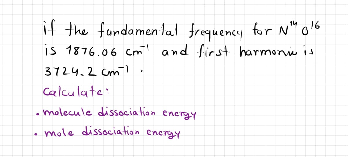 if the fundamental frequency for N" o6
14
is 1876.06 cm! and first harmoni is
3724.2 cm?
Calculate:
.molecule dissociation energy
. mole dissociation energY
