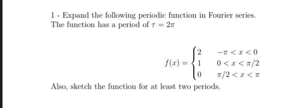 1- Expand the following periodic function in Fourier series.
The function has a period of 7 = 27
-T <x < 0
0 < x < T/2
1/2 < x < «
f(x) = {1
Also, sketch the function for at least two periods.
