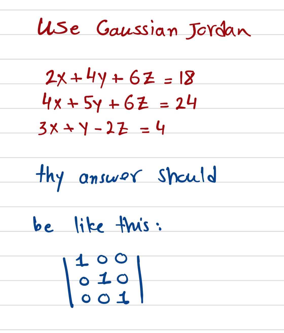 use Gaussian Jordan
2メ+4y+ 6Z = 18
4x+ 5y+6Z = 24
3x + Y -2Z = 4
thy
answor shauld
be like this;
O 1o
