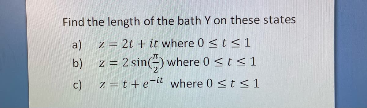 Find the length of the bath Y on these states
a)
Z = 2t + it where 0 <t < 1
b)
z = 2 sin(÷) where 0 <t < 1
c)
z = t + e¬lt where 0 <t<1
