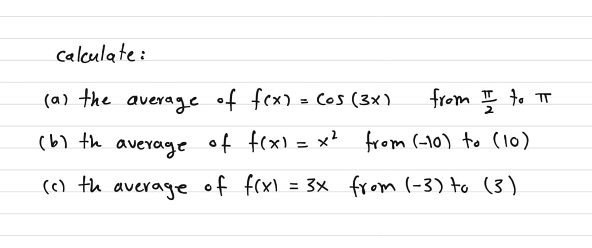 calculate:
(a) the average of fex) = Cos (3x)
from II to TT
(い th
average
of f(x) = x² from (-10) to (l0)
(c) th average of frxl
= 3x from (-3) to (3)
