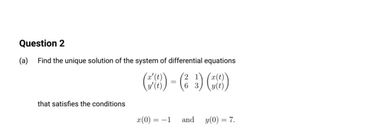 Question 2
(a) Find the unique solution of the system of differential equations
(78) - (; ) (:8)
6
3
that satisfies the conditions
x(0) =
= -1
and
y(0) = 7.
