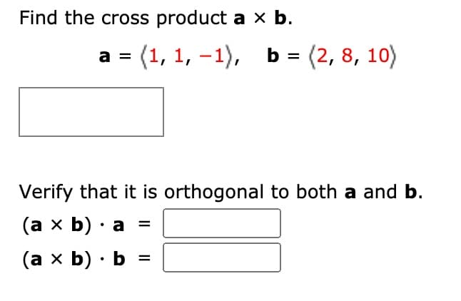 Find the cross product a x b.
а %3 (1, 1, -1), ь %3 (2, 8, 10)
Verify that it is orthogonal to both a and b.
(ах b) . а
%D
(аx b) Ь 3
%3D
