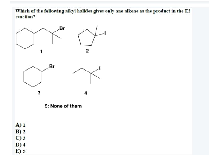 Which of the following alkyl halides gives only one alkene as the product in the E2
reaction?
Br
2
Br
4
5: None of them
A) 1
В) 2
С) 3
D) 4
E) 5
