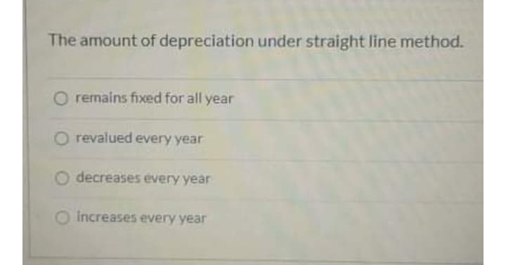 The amount of depreciation under straight line method.
O remains fixed for all year
O revalued every year
O decreases every year
Increases every year
