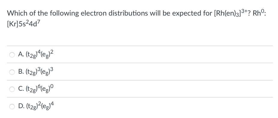 Which of the following electron distributions will be expected for [Rh(en)3]3+? Rhº:
[Kr]5s?4d7
A. (t2g)^leg}?
B. (tzg)°leg}3
O C. (tzg)leg)°
D. (tzg)^leg}*
