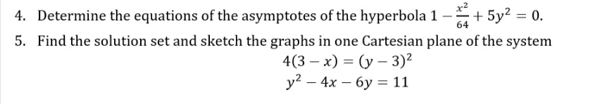 x2
4. Determine the equations of the asymptotes of the hyperbola 1 -+ 5y2 = 0.
64
5. Find the solution set and sketch the graphs in one Cartesian plane of the system
4(3 — х) %3D (у — 3)2
у2 — 4х — бу - 11
