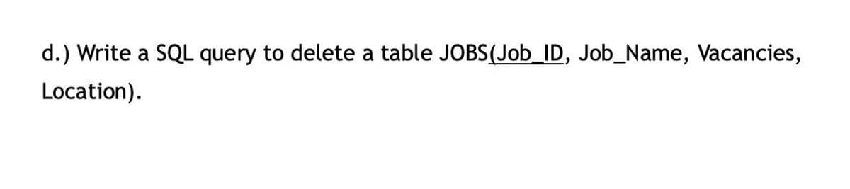 d.) Write a SQL query to delete a table JOBS(Job_ID, Job_Name, Vacancies,
Location).
