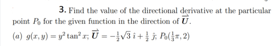 3. Find the value of the directional derivative at the particular
point Po for the given function in the direction of U.
(a) g(x, y) = y² tan²x; U = -}V3 î+ } î; Po(}r, 2)
