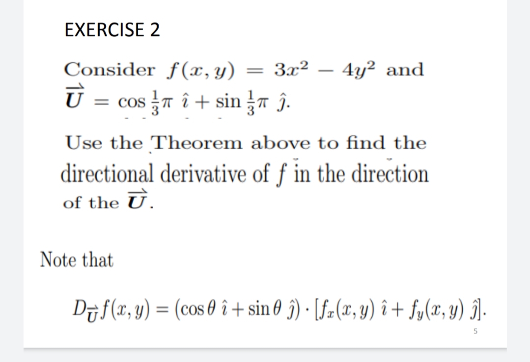 EXERCISE 2
Consider f(x, y)
= 3x² – 4y² and
-
U = cos T î + sin 7 ĵ.
Use the Theorem above to find the
directional derivative of f in the direction
of the Ū.
Note that
Djf(x, y) = (cos 0 î + sin 6 j) · [fa(x, y) î + fy(x, y) )-
5
