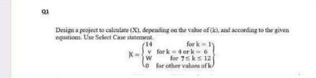 Design a project to caleulate (X), depending on the value of (k), and according to the given
equations. Use Select Case statement.
14
for k = 1y
v for k = 4 or k = 6
for 7s ks 12
lo for other values of k
