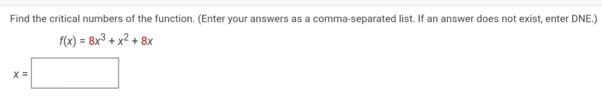 Find the critical numbers of the function. (Enter your answers as a comma-separated list. If an answer does not exist, enter DNE.)
f(x) = 8x3 + x2 + 8x
X =
