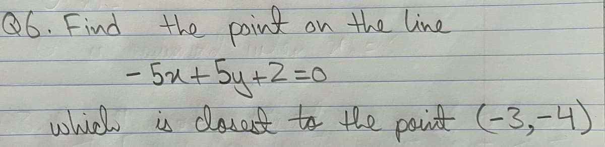 Q6. Find the point
- 5x+ 5y+2=0
wha is dowast to Hhe point (-3,-4)
on the line

