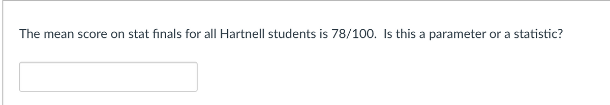 The mean score on stat finals for all Hartnell students is 78/100. Is this a parameter or a statistic?
