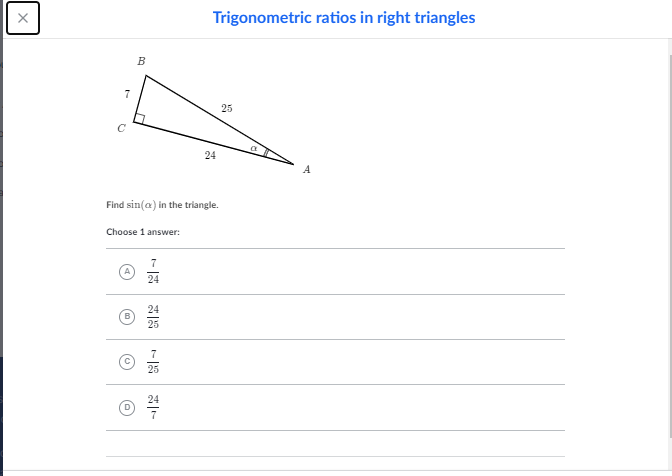 Trigonometric ratios in right triangles
B
7
25
24
A
Find sin(a) in the triangle.
Choose 1 answer:
7
24
B
25
