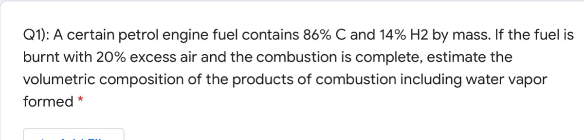 Q1): A certain petrol engine fuel contains 86% C and 14% H2 by mass. If the fuel is
burnt with 20% excess air and the combustion is complete, estimate the
volumetric composition of the products of combustion including water vapor
formed
