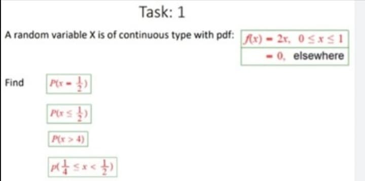 Task: 1
A random variable X is of continuous type with pdf: Ax) = 2x, 0 <xS 1
- 0, elsewhere
Find
P(x = )
P(xs)
P(x> 4)
