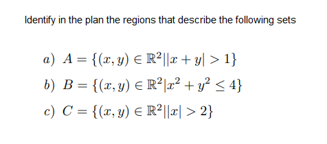 Identify in the plan the regions that describe the following sets
a) A = {(x,y) E R²||x + y| > 1}
6) B = {(x,y) E R²|æ² + y² < 4}
c) C = {(x, y) E R²||x| > 2}
