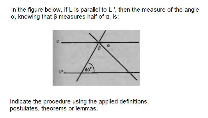 In the figure below, if L is parallel to L', then the measure of the angle
a, knowing that B measures half of a, is:
60
Indicate the procedure using the applied definitions,
postulates, theorems or lemmas.
