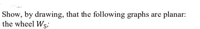 Show, by drawing, that the following graphs are planar:
the wheel W5;