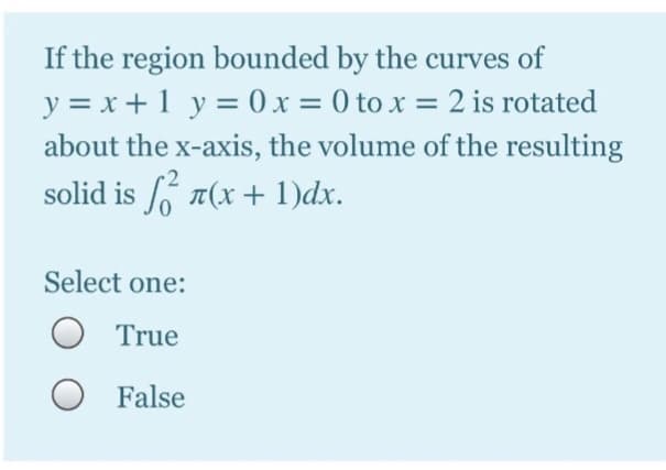 If the region bounded by the curves of
y = x+1 y = (0 x = 0 to x = 2 is rotated
about the x-axis, the volume of the resulting
solid is 7(x+ 1)dx.
Select one:
True
O False
