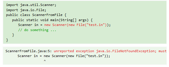 import java.util.Scanner;
import java.io.File;
public class ScannerFromFile {
public static void main(String[] args) {
Scanner in = new Scanner(new File("test.in"));
// do something ...
}
}
ScannerFromFile.java:5: unreported exception java.io.FileNotFoundException; must
Scanner in = new Scanner (new File("test.in"));
