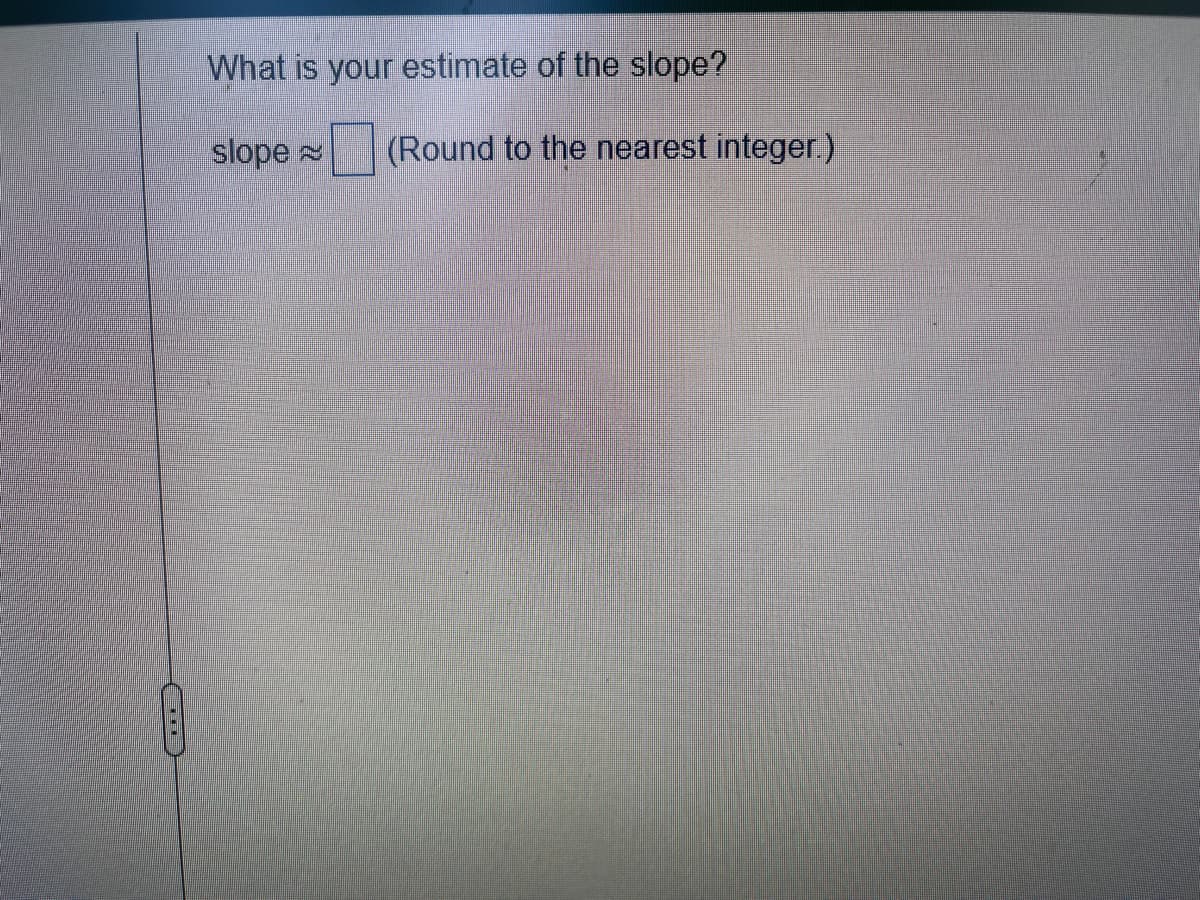 What is your estimate of the slope?
slope
(Round to the nearest integer.)