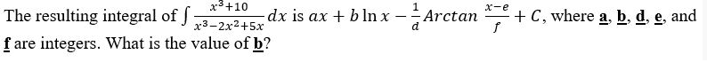 x3+10
x-e
The resulting integral of
dx is ax + bln x -
-Arctan
+ C, where a, b, d, e, and
x3-2x2+5x
f are integers. What is the value of b?
