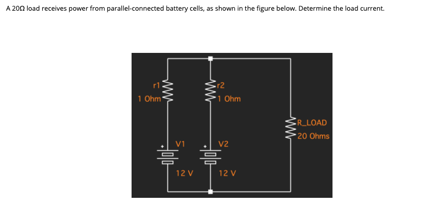 A 200 load receives power from parallel-connected battery cells, as shown in the figure below. Determine the load current.
r2
1 Ohm*
1 Ohm
-R_LOAD
20 Ohms
V1
V2
름
12 V
12 V
