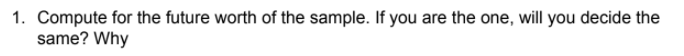 1. Compute for the future worth of the sample. If you are the one, will you decide the
same? Why
