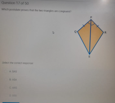Question 17 of 50
Which postulate proves that the two trangles are congruent?
R.
Select the corect response
A SAS
B ASA
C. AAS
D SSS
