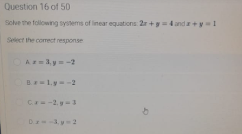 Question 16 of 50
Solve the following systems of linear equations: 2r + y = 4 and z+y = 1
Select the correct response
OAz= 3, y = -2
Bz= 1. y = -2
Cr= -2, y= 3
of
Dr= -3, y 2
