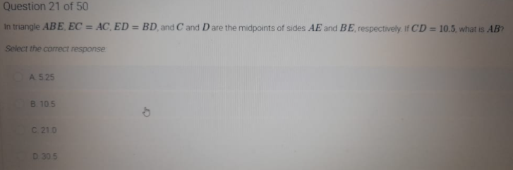 Question 21 of 50
In triangle ABE, EC = AC, ED = BD, and C and D are the midpoints of sides AE and BE, respectively If CD = 10.5, what is AB?
%3D
%3D
%3D
Select the correct response
A. 5.25
B. 10.5
C 21.0
D 30.5
