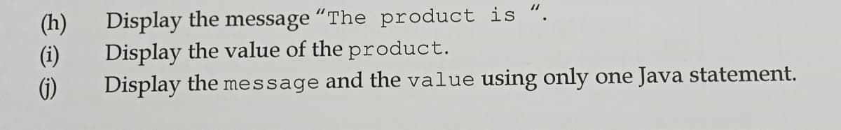 Display the message “The product is “.
(h)
Display the value of the product.
(i)
Display the message and the value using only one Java statement.
()
