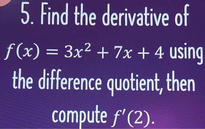 5. Find the derivative of
f(x) = 3x² + 7x + 4 using
the difference quotient, then
compute f'(2).