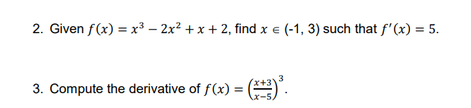 2. Given f(x) = x3 – 2x2 + x + 2, find x e (-1, 3) such that f'(x) = 5.
%3D
3. Compute the derivative of f(x) = (.
3
x+3
X-5,
