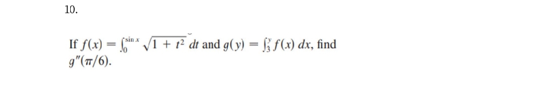 10.
If f(x) = n* /1 + t² dt and g(y) = f f(x) dx, find
g"(/6).
sin x
