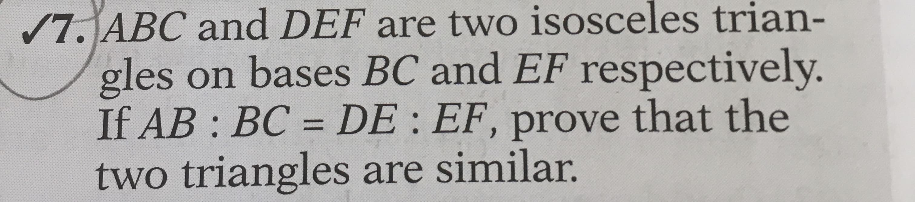 /7. ABC and DEF are two isosceles trian-
gles on bases BC and EF respectively.
If AB : BC = DE : EF, prove that the
two triangles are similar.
%3D
