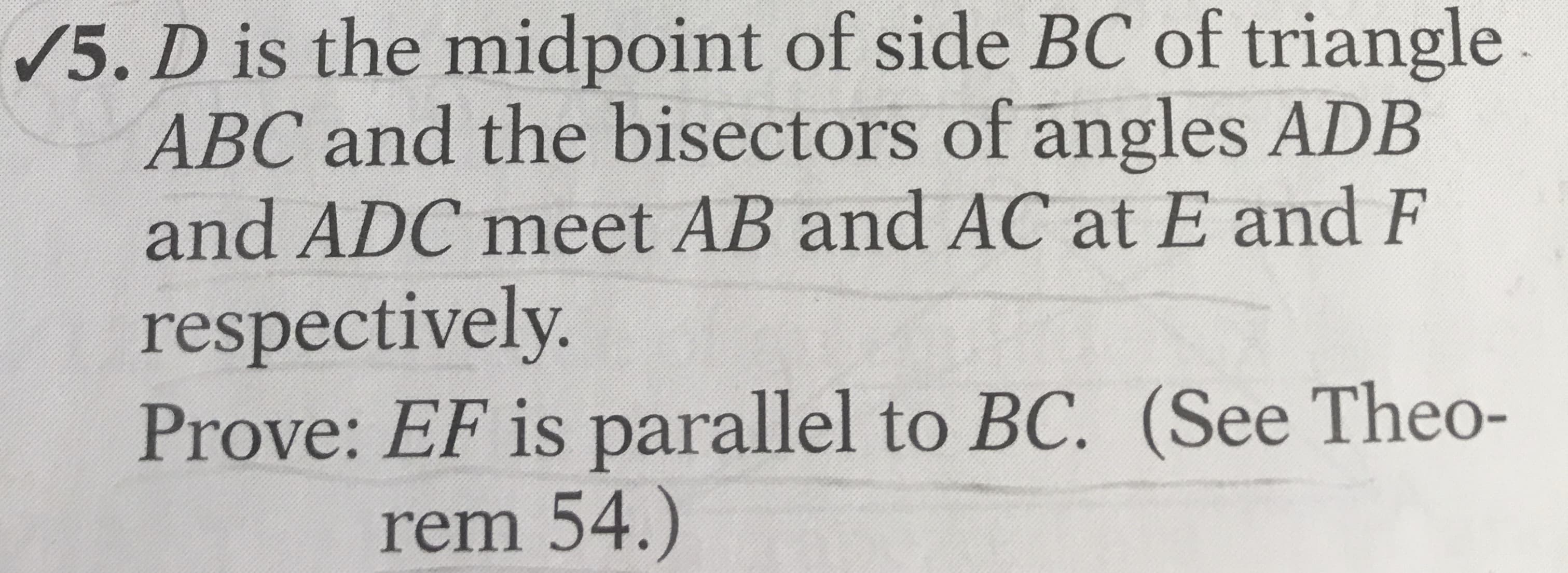 /5. D is the midpoint of side BC of triangle
ABC and the bisectors of angles ADB
and ADC meet AB and AC at E and F
respectively.
Prove: EF is parallel to BC. (See Theo-
rem 54.)
