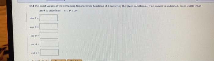 Find the exact values of the remaining trigonometric functions of e satistying the givon conditions. (If an answer is undefined, enter UNDEFINED.)
tan e is undefined, sos 2n
cos
Cse e
sec -
cot e
