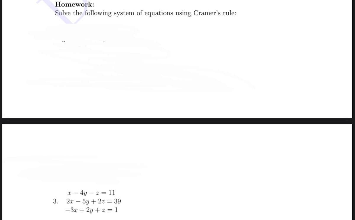 Homework:
Solve the following system of equations using Cramer's rule:
x - 4y – z = 11
2.x – 5y + 2z = 39
-3x + 2y + z = 1
3.
