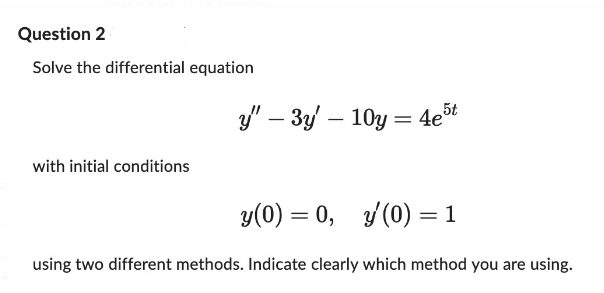 Question 2
Solve the differential equation
with initial conditions
y" - 3y 10y = 4e5t
-
y(0) = 0, y(0) = 1
using two different methods. Indicate clearly which method you are using.