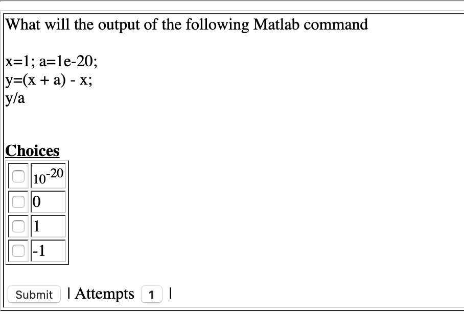 What will the output of the following Matlab command
x=1; a=le-20;
y=(x + a) - x;
y/a
Choices
10-20
1
|-1
Submit I Attempts 1 |
