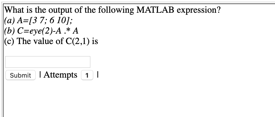 What is the output of the following MATLAB expression?
|(a) A=[3 7; 6 10];
|(b) C=eye(2)-A .* A
(c) The value of C(2,1) is
Submit I Attempts 1I
