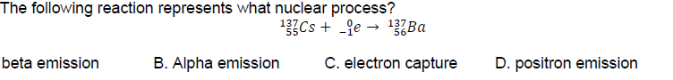 The following reaction represents what nuclear process?
Cs + -je → 3Ba
137
55
137
beta emission
B. Alpha emission
C. electron capture
D. positron emission
