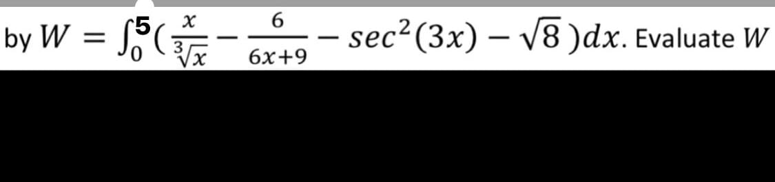 w = -
6
sec²(3x) – V8 )dx. Evaluate W
W
5
3
6x+9
