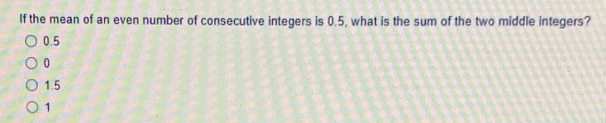 If the mean of an even number of consecutive integers is 0.5, what is the sum of the two middle integers?
O 0.5
O 1.5
O 1
