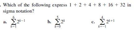 Which of the following express 1 + 2 + 4 + 8 + 16 + 32 in
sigma notation?
a. 2k-1
b. 24
c. 2k+1
с.
k=1
k=0
k=-1
