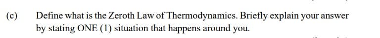 (c)
Define what is the Zeroth Law of Thermodynamics. Briefly explain your answer
by stating ONE (1) situation that happens around you.
