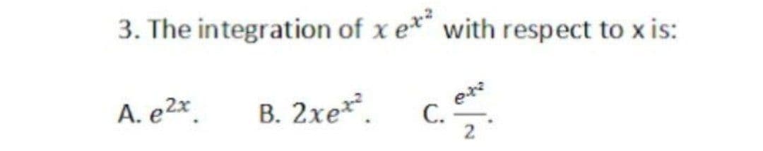 3. The integration of x e*" with respect to x is:
c.
ex
С.
A. e2x.
В. 2хе*.
